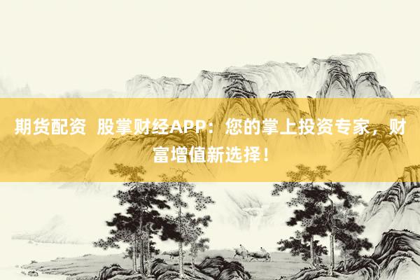 期货配资  股掌财经APP：您的掌上投资专家，财富增值新选择！
