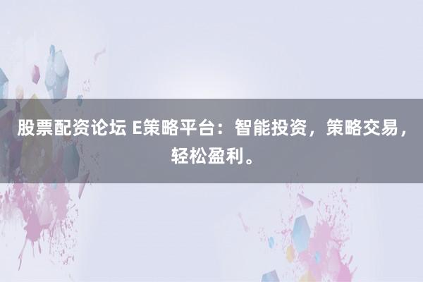 股票配资论坛 E策略平台：智能投资，策略交易，轻松盈利。