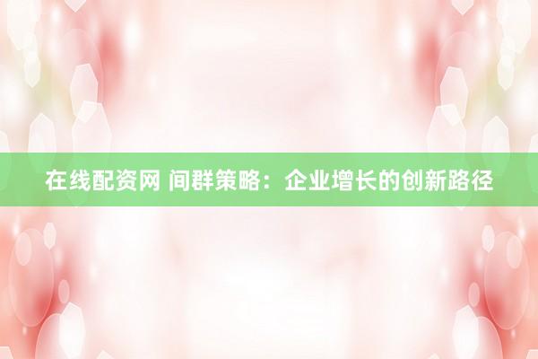 在线配资网 间群策略：企业增长的创新路径