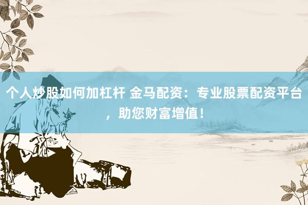 个人炒股如何加杠杆 金马配资：专业股票配资平台，助您财富增值！