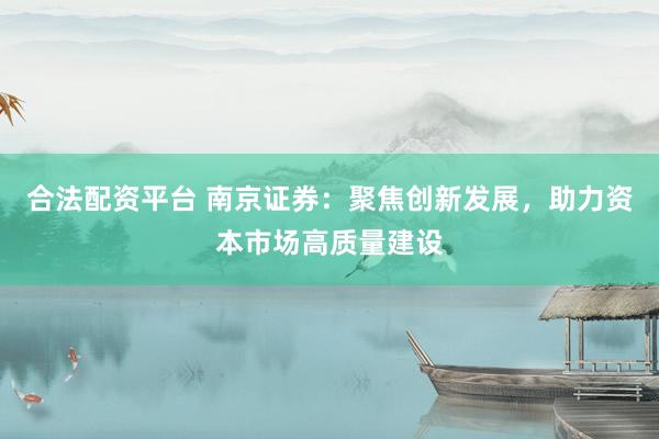 合法配资平台 南京证券：聚焦创新发展，助力资本市场高质量建设