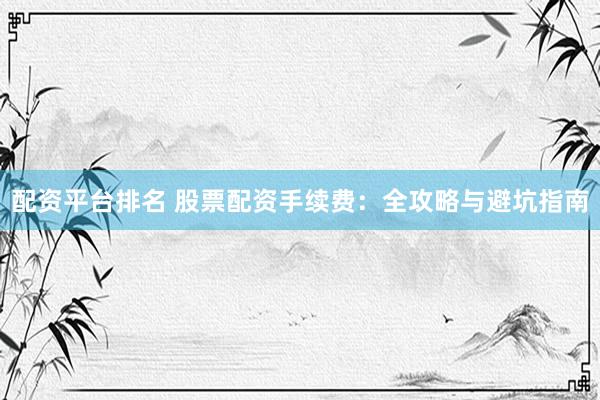 配资平台排名 股票配资手续费：全攻略与避坑指南
