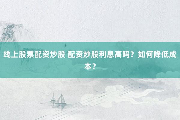 线上股票配资炒股 配资炒股利息高吗?如何降低成本?
