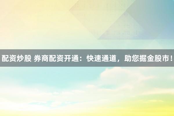 配资炒股 券商配资开通：快速通道，助您掘金股市！