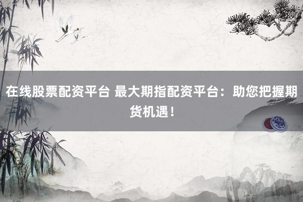 在线股票配资平台 最大期指配资平台：助您把握期货机遇！