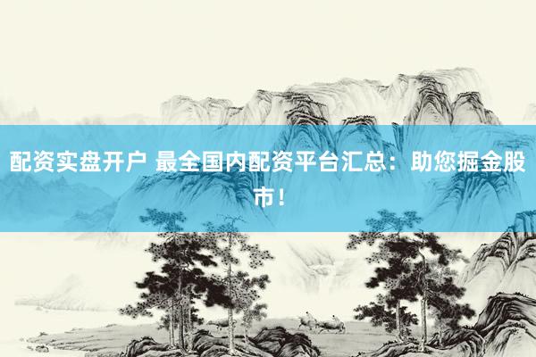 配资实盘开户 最全国内配资平台汇总:助您掘金股市!