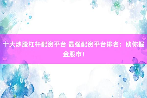 十大炒股杠杆配资平台 最强配资平台排名:助你掘金股市!