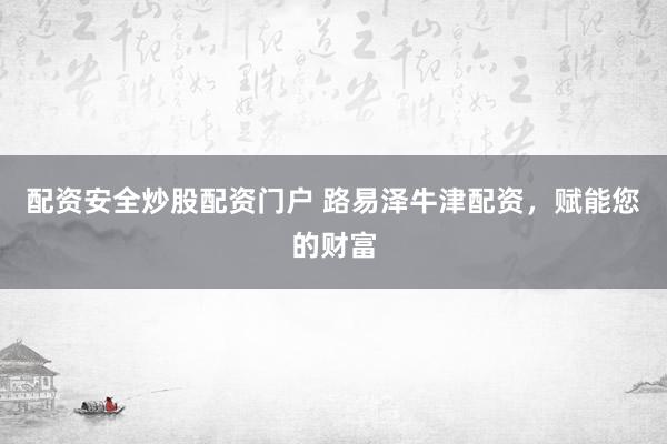 配资安全炒股配资门户 路易泽牛津配资，赋能您的财富