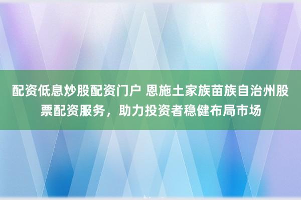 配资低息炒股配资门户 恩施土家族苗族自治州股票配资服务，助力投资者稳健布局市场