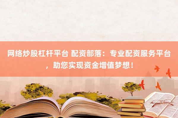 网络炒股杠杆平台 配资部落：专业配资服务平台，助您实现资金增值梦想！