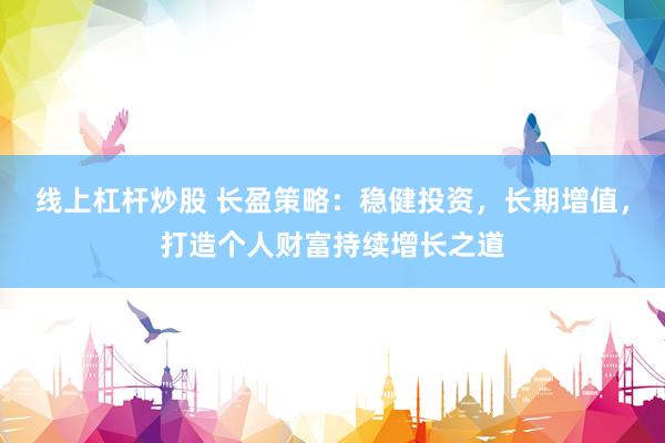线上杠杆炒股 长盈策略：稳健投资，长期增值，打造个人财富持续增长之道