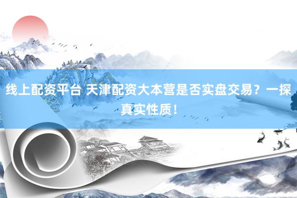 线上配资平台 天津配资大本营是否实盘交易？一探真实性质！