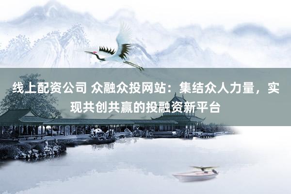线上配资公司 众融众投网站：集结众人力量，实现共创共赢的投融资新平台