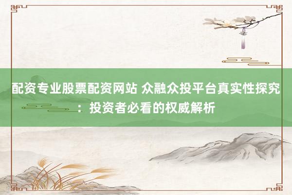 配资专业股票配资网站 众融众投平台真实性探究：投资者必看的权威解析