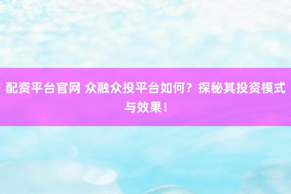 配资平台官网 众融众投平台如何？探秘其投资模式与效果！