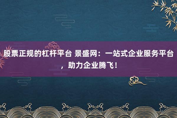 股票正规的杠杆平台 景盛网：一站式企业服务平台，助力企业腾飞！