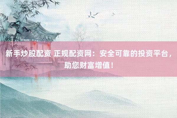新手炒股配资 正规配资网：安全可靠的投资平台，助您财富增值！