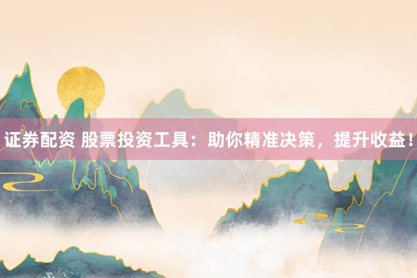 证券配资 股票投资工具：助你精准决策，提升收益！