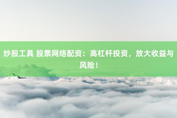 炒股工具 股票网络配资：高杠杆投资，放大收益与风险！