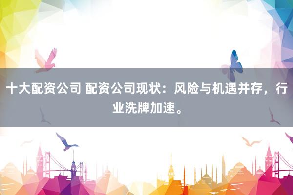 十大配资公司 配资公司现状：风险与机遇并存，行业洗牌加速。