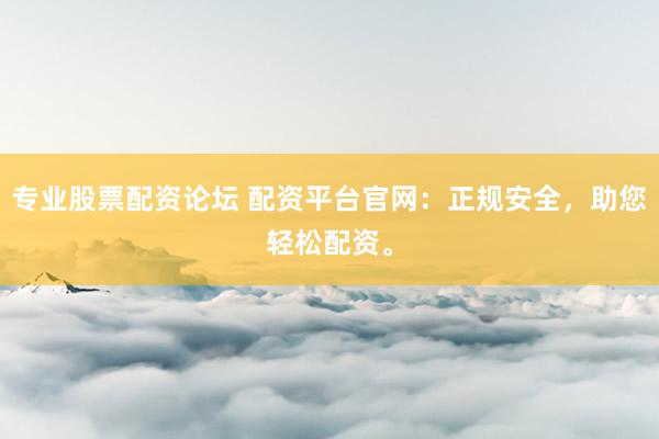 专业股票配资论坛 配资平台官网:正规安全,助您轻松配资。
