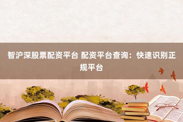 智沪深股票配资平台 配资平台查询：快速识别正规平台