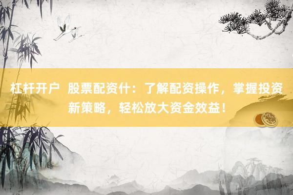 杠杆开户  股票配资什：了解配资操作，掌握投资新策略，轻松放大资金效益！