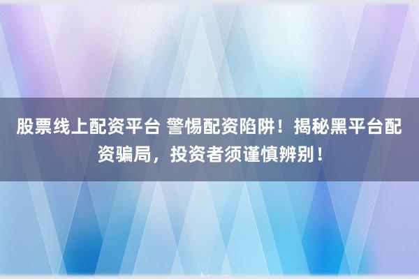 股票线上配资平台 警惕配资陷阱！揭秘黑平台配资骗局，投资者须谨慎辨别！