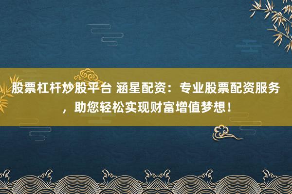 股票杠杆炒股平台 涵星配资：专业股票配资服务，助您轻松实现财富增值梦想！