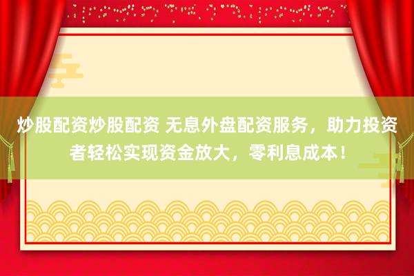 炒股配资炒股配资 无息外盘配资服务，助力投资者轻松实现资金放大，零利息成本！