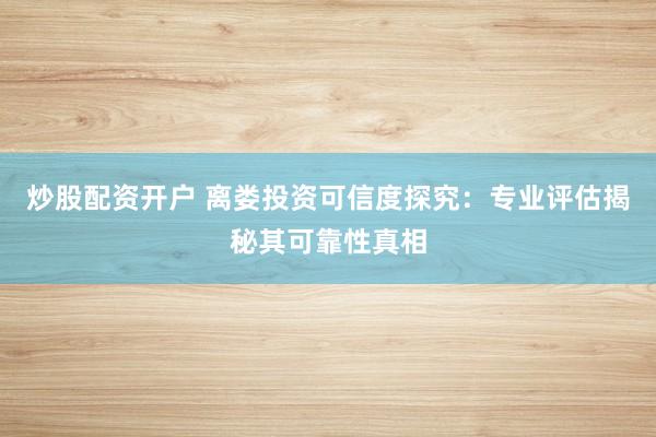 炒股配资开户 离娄投资可信度探究：专业评估揭秘其可靠性真相