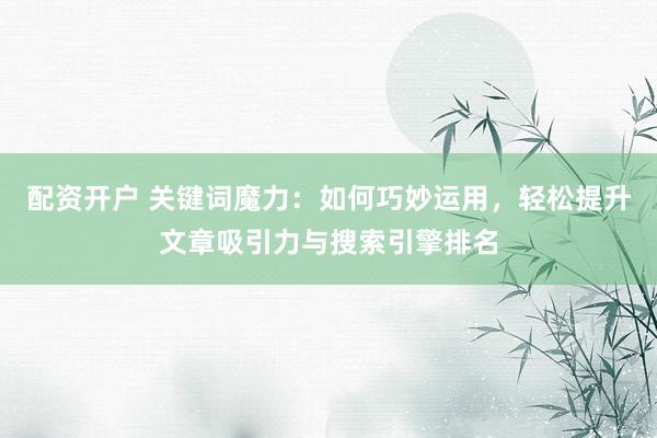 配资开户 关键词魔力：如何巧妙运用，轻松提升文章吸引力与搜索引擎排名