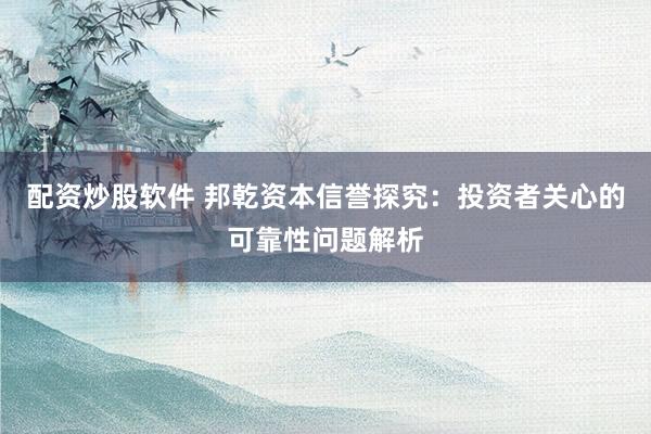 配资炒股软件 邦乾资本信誉探究：投资者关心的可靠性问题解析