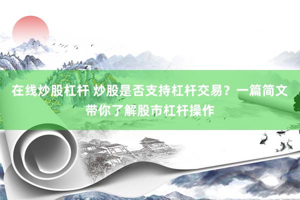 在线炒股杠杆 炒股是否支持杠杆交易？一篇简文带你了解股市杠杆操作