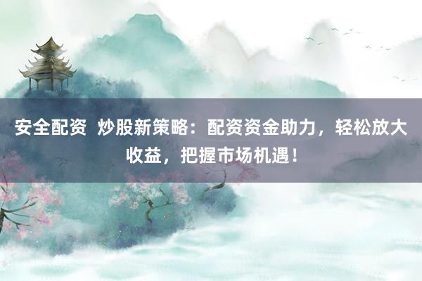 安全配资  炒股新策略：配资资金助力，轻松放大收益，把握市场机遇！