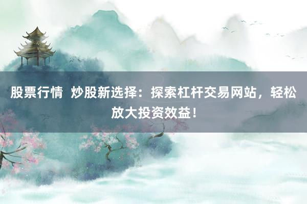 股票行情  炒股新选择：探索杠杆交易网站，轻松放大投资效益！