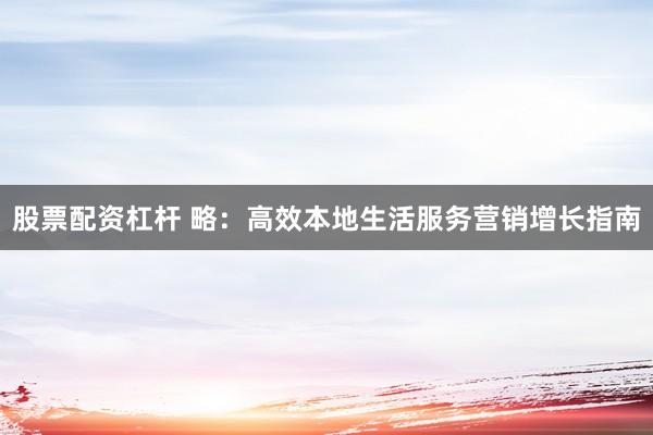 股票配资杠杆 略：高效本地生活服务营销增长指南