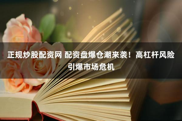 正规炒股配资网 配资盘爆仓潮来袭！高杠杆风险引爆市场危机