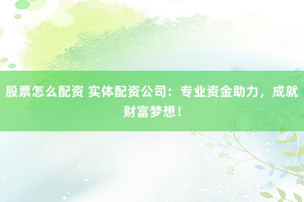 股票怎么配资 实体配资公司：专业资金助力，成就财富梦想！