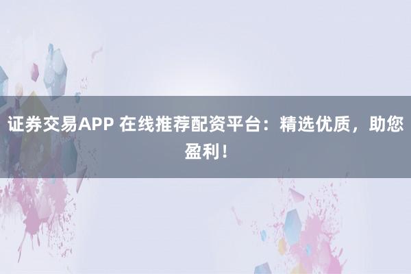 证券交易APP 在线推荐配资平台：精选优质，助您盈利！