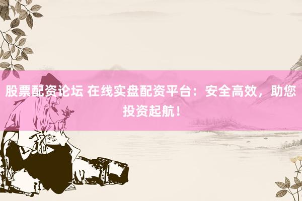 股票配资论坛 在线实盘配资平台：安全高效，助您投资起航！