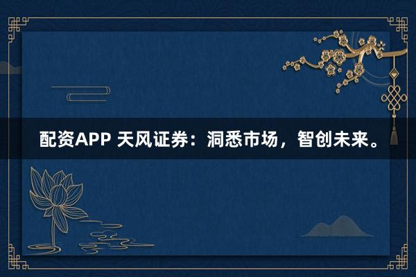 配资APP 天风证券：洞悉市场，智创未来。