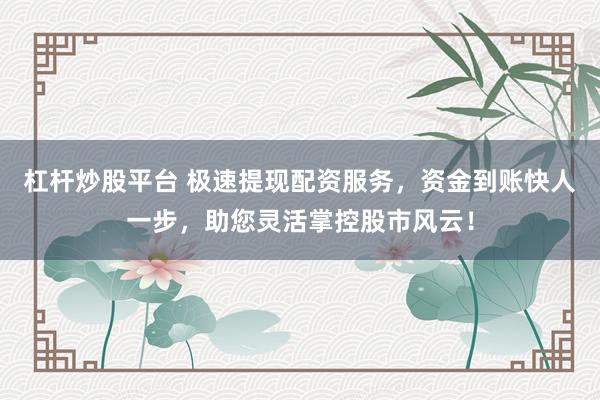 杠杆炒股平台 极速提现配资服务,资金到账快人一步,助您灵活掌控股市风云!