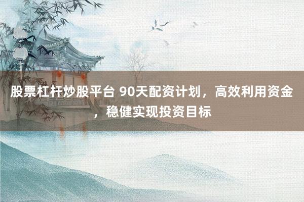 股票杠杆炒股平台 90天配资计划,高效利用资金,稳健实现投资目标
