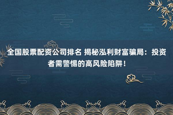 全国股票配资公司排名 揭秘泓利财富骗局：投资者需警惕的高风险陷阱！