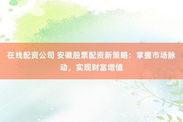 在线配资公司 安徽股票配资新策略：掌握市场脉动，实现财富增值