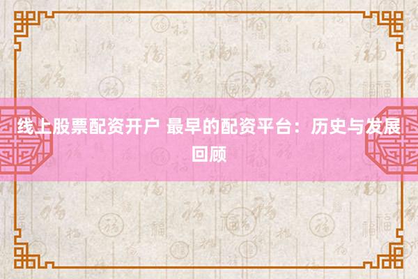 线上股票配资开户 最早的配资平台：历史与发展回顾