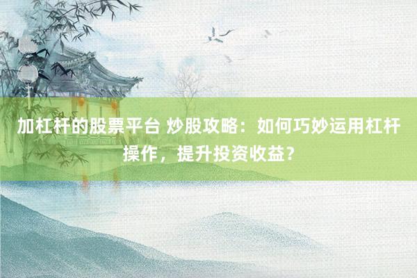 加杠杆的股票平台 炒股攻略:如何巧妙运用杠杆操作,提升投资收益?
