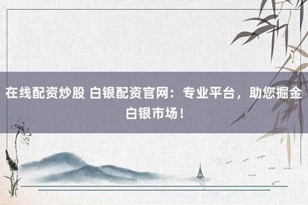 在线配资炒股 白银配资官网：专业平台，助您掘金白银市场！