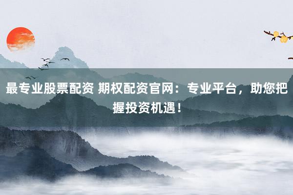 最专业股票配资 期权配资官网:专业平台,助您把握投资机遇!